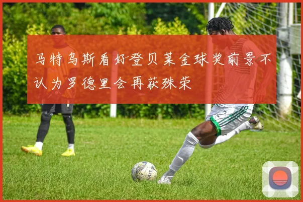 马特乌斯看好登贝莱金球奖前景不认为罗德里会再获殊荣