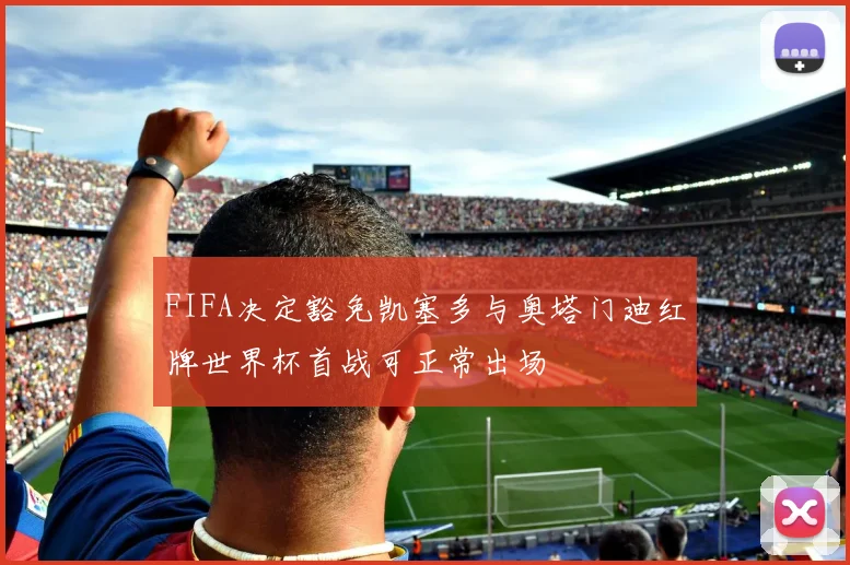 FIFA决定豁免凯塞多与奥塔门迪红牌世界杯首战可正常出场