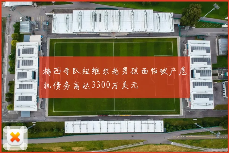 梅西母队纽维尔老男孩面临破产危机债务高达3300万美元