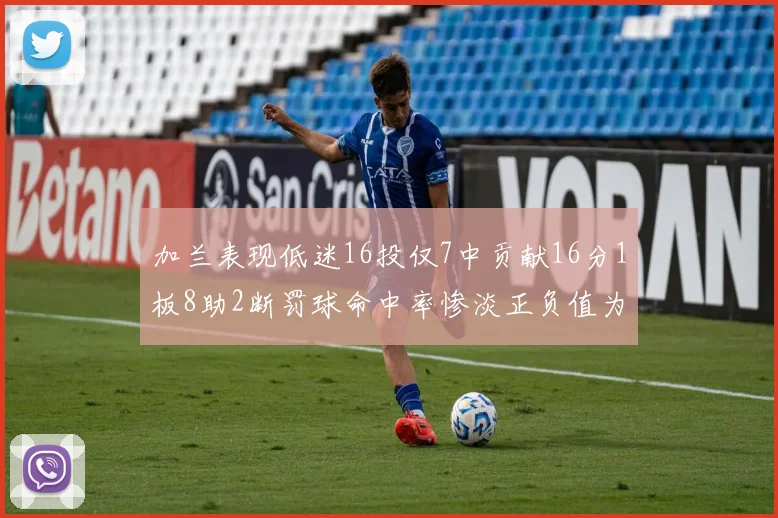 加兰表现低迷16投仅7中贡献16分1板8助2断罚球命中率惨淡正负值为负24