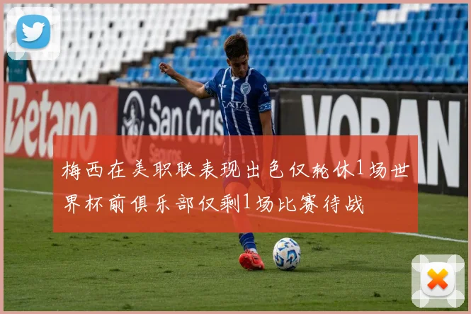 梅西在美职联表现出色仅轮休1场世界杯前俱乐部仅剩1场比赛待战