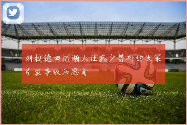 利拉德回忆湖人让威少替补的决策引发争议和思考