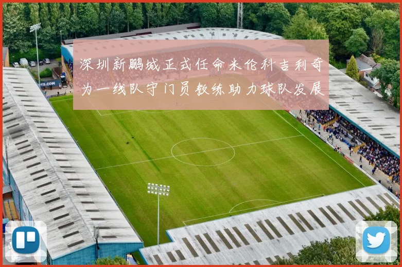 深圳新鹏城正式任命米伦科吉利奇为一线队守门员教练助力球队发展
