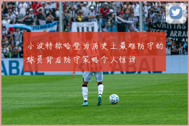 小波特称哈登为历史上最难防守的球员背后防守策略令人惊讶