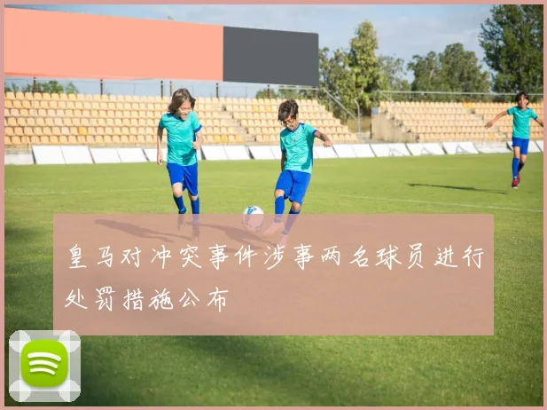 皇马对冲突事件涉事两名球员进行处罚措施公布