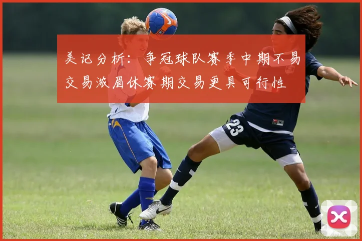 美记分析：争冠球队赛季中期不易交易浓眉休赛期交易更具可行性