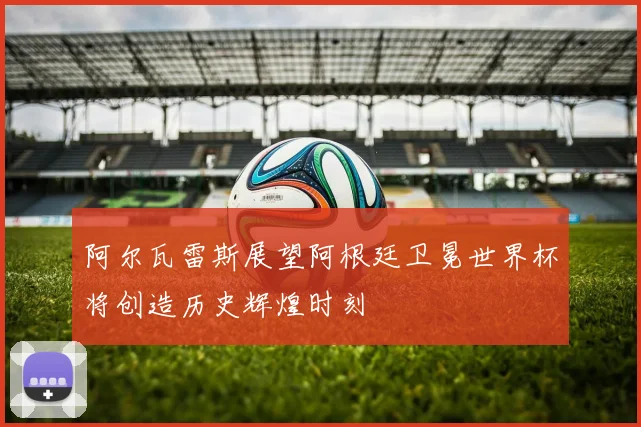 阿尔瓦雷斯展望阿根廷卫冕世界杯将创造历史辉煌时刻
