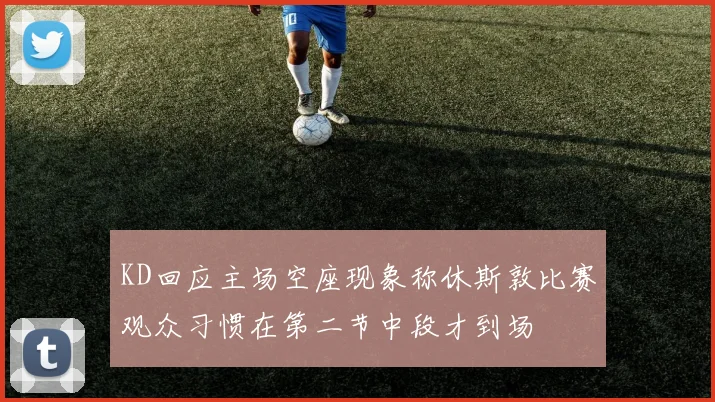 KD回应主场空座现象称休斯敦比赛观众习惯在第二节中段才到场
