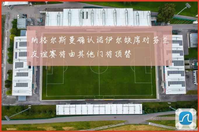 纳格尔斯曼确认诺伊尔缺席对芬兰友谊赛将由其他门将顶替