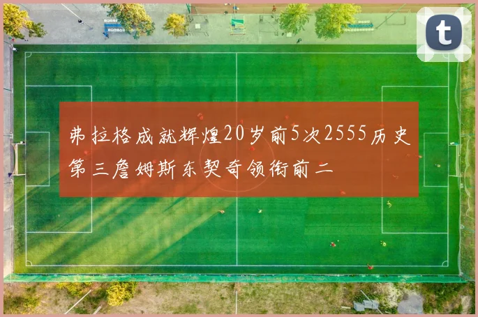 弗拉格成就辉煌20岁前5次2555历史第三詹姆斯东契奇领衔前二
