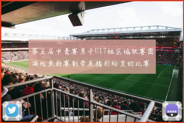 第五届中青赛男子U17组区域联赛圆满结束新赛制带来精彩纷呈的比赛体验