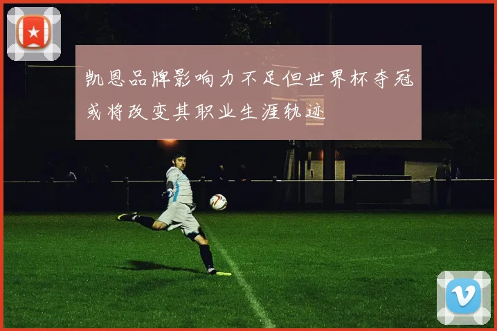 凯恩品牌影响力不足但世界杯夺冠或将改变其职业生涯轨迹