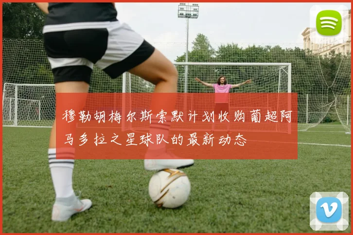 穆勒胡梅尔斯索默计划收购葡超阿马多拉之星球队的最新动态