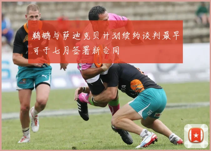 鹈鹕与萨迪克贝计划续约谈判最早可于七月签署新合同