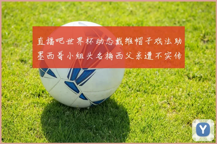 直播吧世界杯动态戴维帽子戏法助墨西哥小组头名梅西父亲遭不实传言困扰