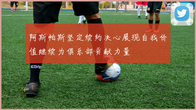 阿斯帕斯坚定续约决心展现自我价值继续为俱乐部贡献力量