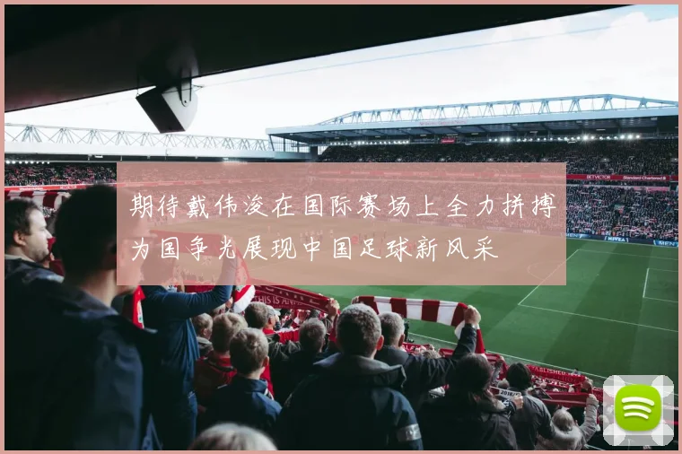 期待戴伟浚在国际赛场上全力拼搏为国争光展现中国足球新风采