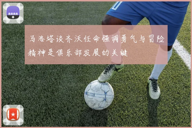 马洛塔谈齐沃任命强调勇气与冒险精神是俱乐部发展的关键