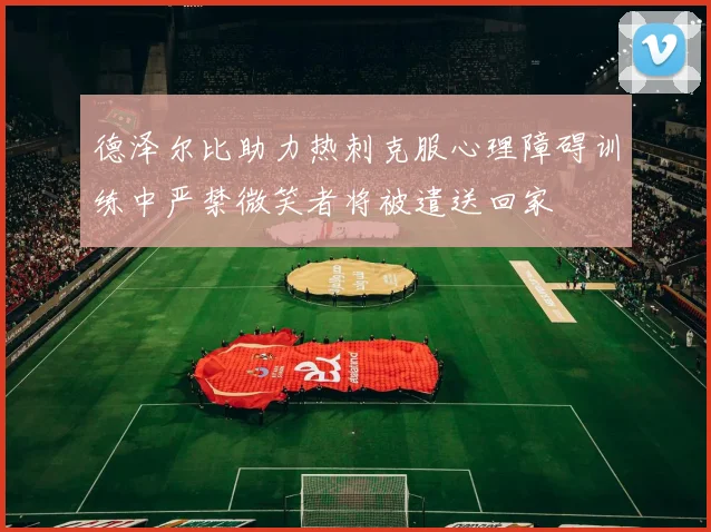 德泽尔比助力热刺克服心理障碍训练中严禁微笑者将被遣送回家