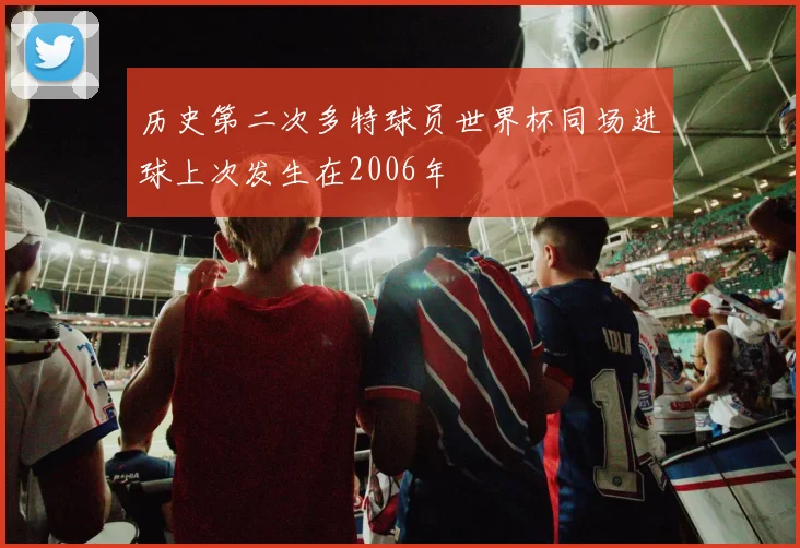 历史第二次多特球员世界杯同场进球上次发生在2006年