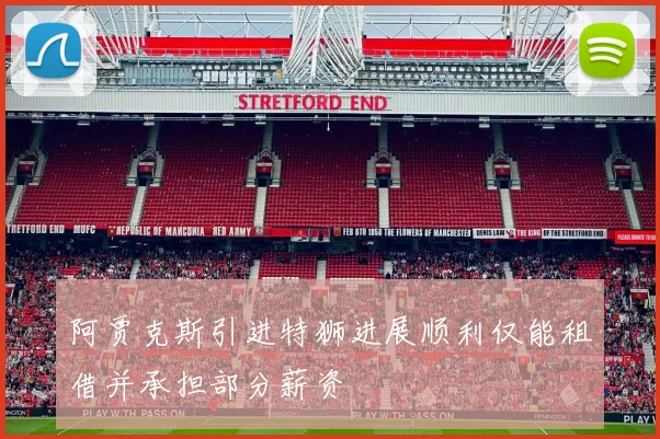 阿贾克斯引进特狮进展顺利仅能租借并承担部分薪资