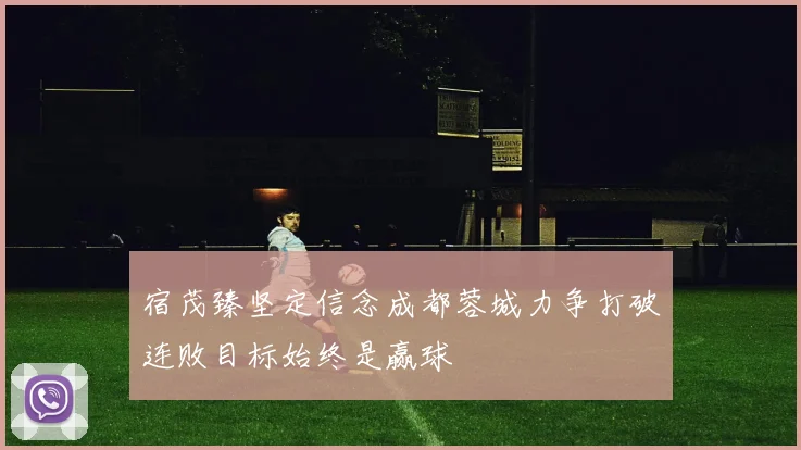 宿茂臻坚定信念成都蓉城力争打破连败目标始终是赢球