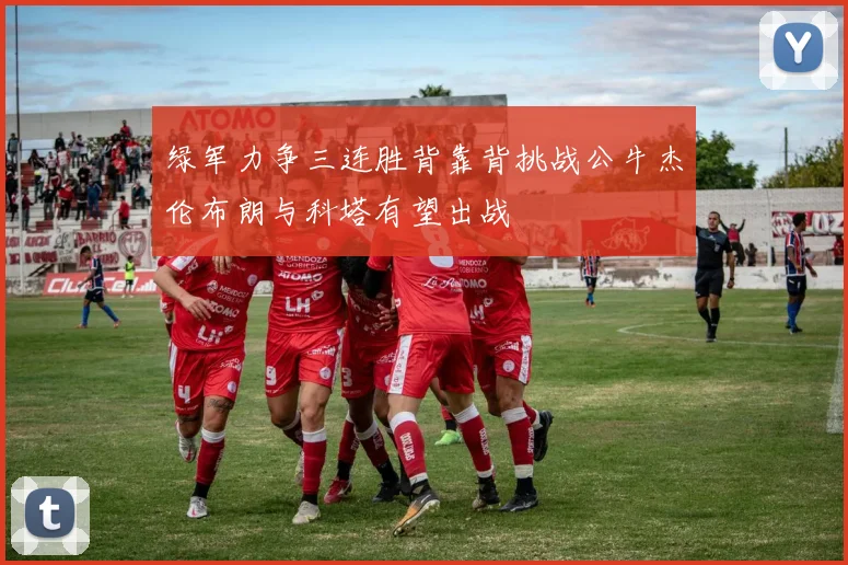 绿军力争三连胜背靠背挑战公牛杰伦布朗与科塔有望出战