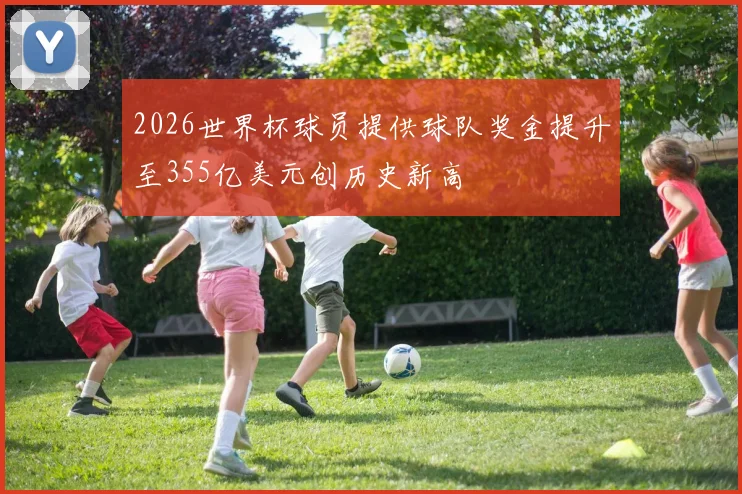 2026世界杯球员提供球队奖金提升至355亿美元创历史新高
