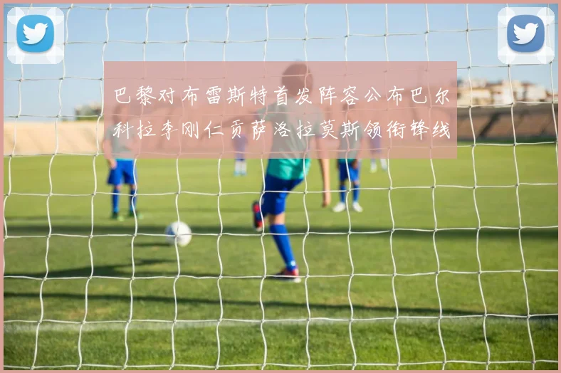巴黎对布雷斯特首发阵容公布巴尔科拉李刚仁贡萨洛拉莫斯领衔锋线