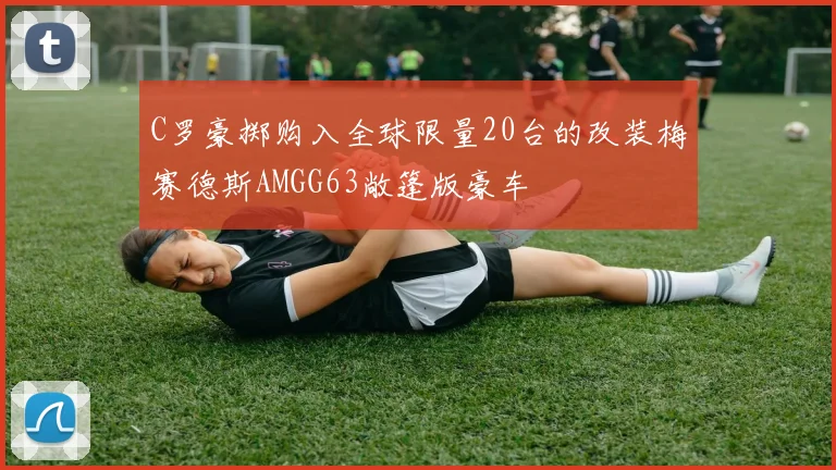 C罗豪掷购入全球限量20台的改装梅赛德斯AMGG63敞篷版豪车