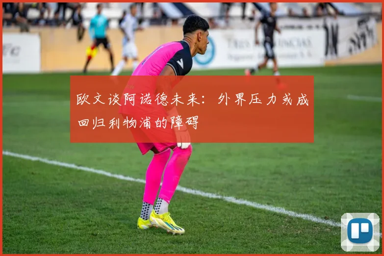 欧文谈阿诺德未来：外界压力或成回归利物浦的障碍