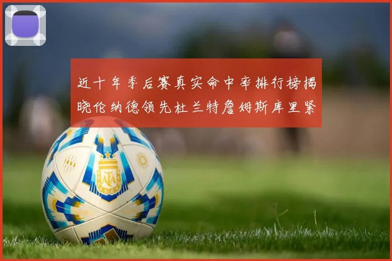 近十年季后赛真实命中率排行榜揭晓伦纳德领先杜兰特詹姆斯库里紧随其后