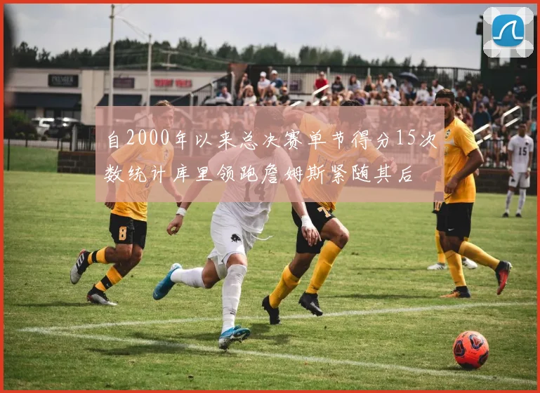 自2000年以来总决赛单节得分15次数统计库里领跑詹姆斯紧随其后
