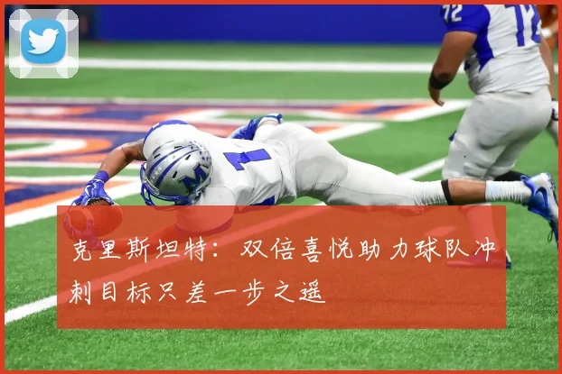 克里斯坦特：双倍喜悦助力球队冲刺目标只差一步之遥