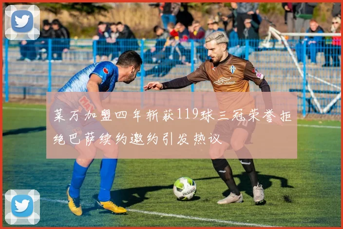 莱万加盟四年斩获119球三冠荣誉拒绝巴萨续约邀约引发热议