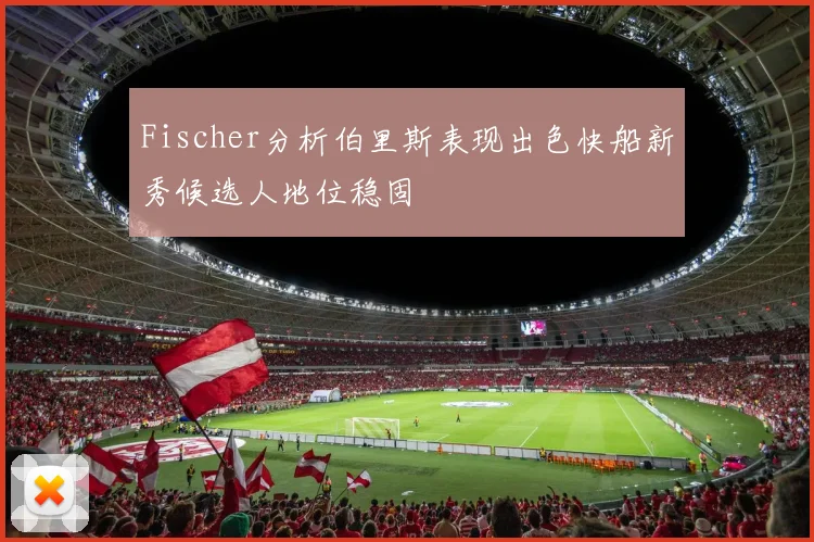 Fischer分析伯里斯表现出色快船新秀候选人地位稳固