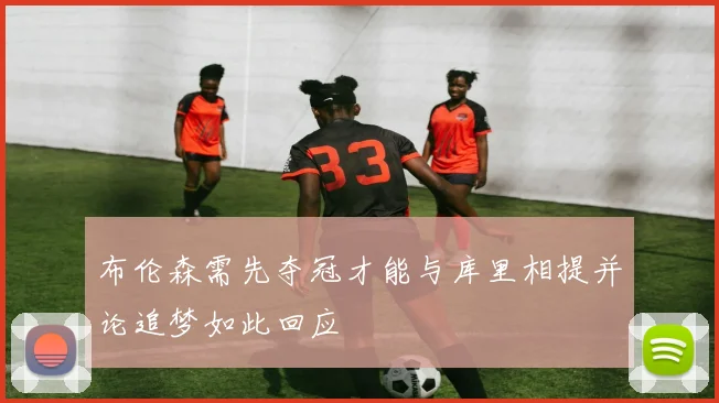布伦森需先夺冠才能与库里相提并论追梦如此回应