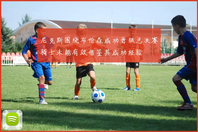 尼克斯围绕布伦森成功晋级总决赛骑士未能有效借鉴其成功经验