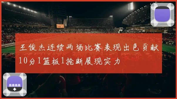 王俊杰连续两场比赛表现出色贡献10分1篮板1抢断展现实力