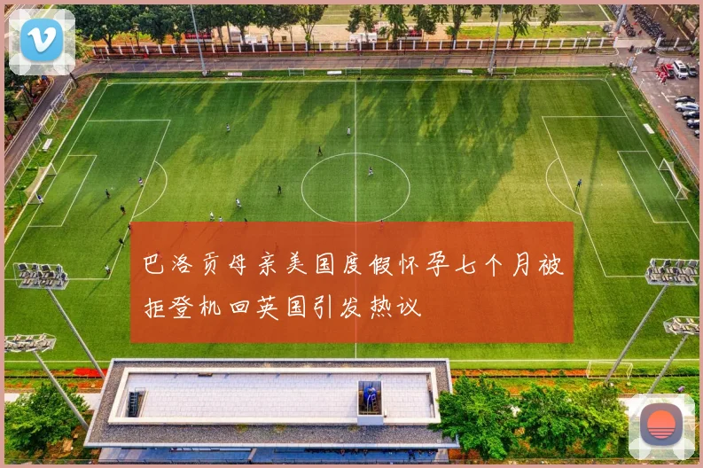 巴洛贡母亲美国度假怀孕七个月被拒登机回英国引发热议