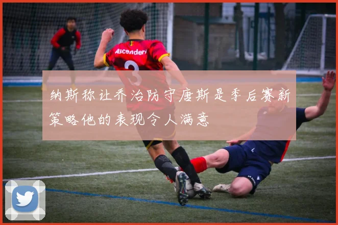 纳斯称让乔治防守唐斯是季后赛新策略他的表现令人满意