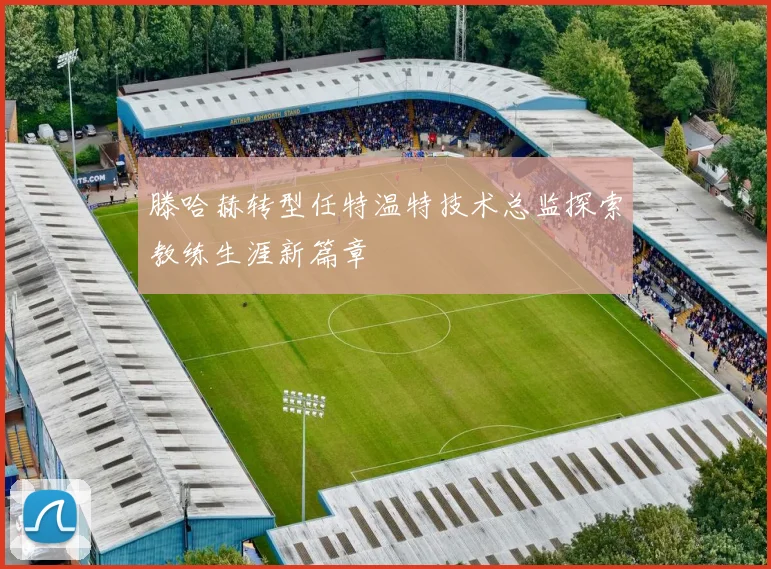滕哈赫转型任特温特技术总监探索教练生涯新篇章
