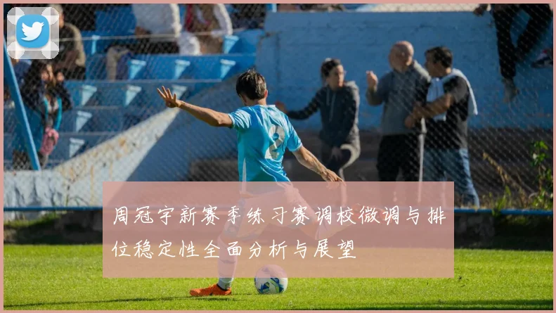 周冠宇新赛季练习赛调校微调与排位稳定性全面分析与展望