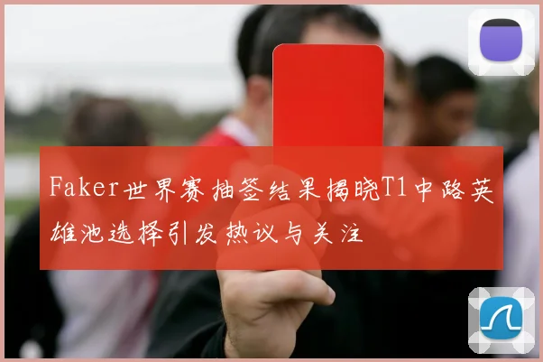 Faker世界赛抽签结果揭晓T1中路英雄池选择引发热议与关注